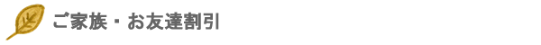 ご家族・お友達割引
